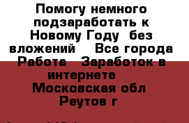 Помогу немного подзаработать к Новому Году, без вложений. - Все города Работа » Заработок в интернете   . Московская обл.,Реутов г.